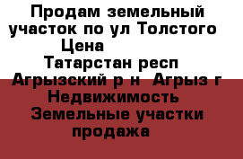 Продам земельный участок по ул.Толстого › Цена ­ 850 000 - Татарстан респ., Агрызский р-н, Агрыз г. Недвижимость » Земельные участки продажа   